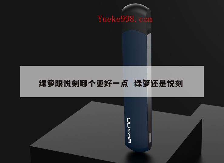 绿萝和悦刻是一个档次吗,绿萝贵还是悦刻贵