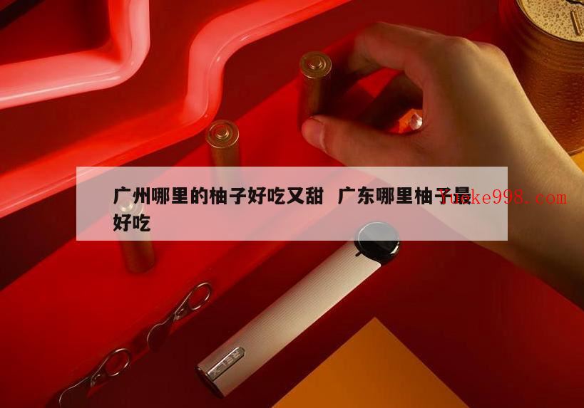 广东哪个地方的柚子最好吃吖,广州从化区良塘有没有柚子