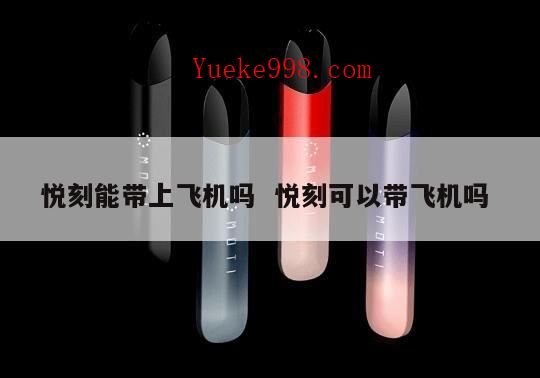 10盒悦刻烟弹能带上飞机吗,悦刻可以带上飞机吗